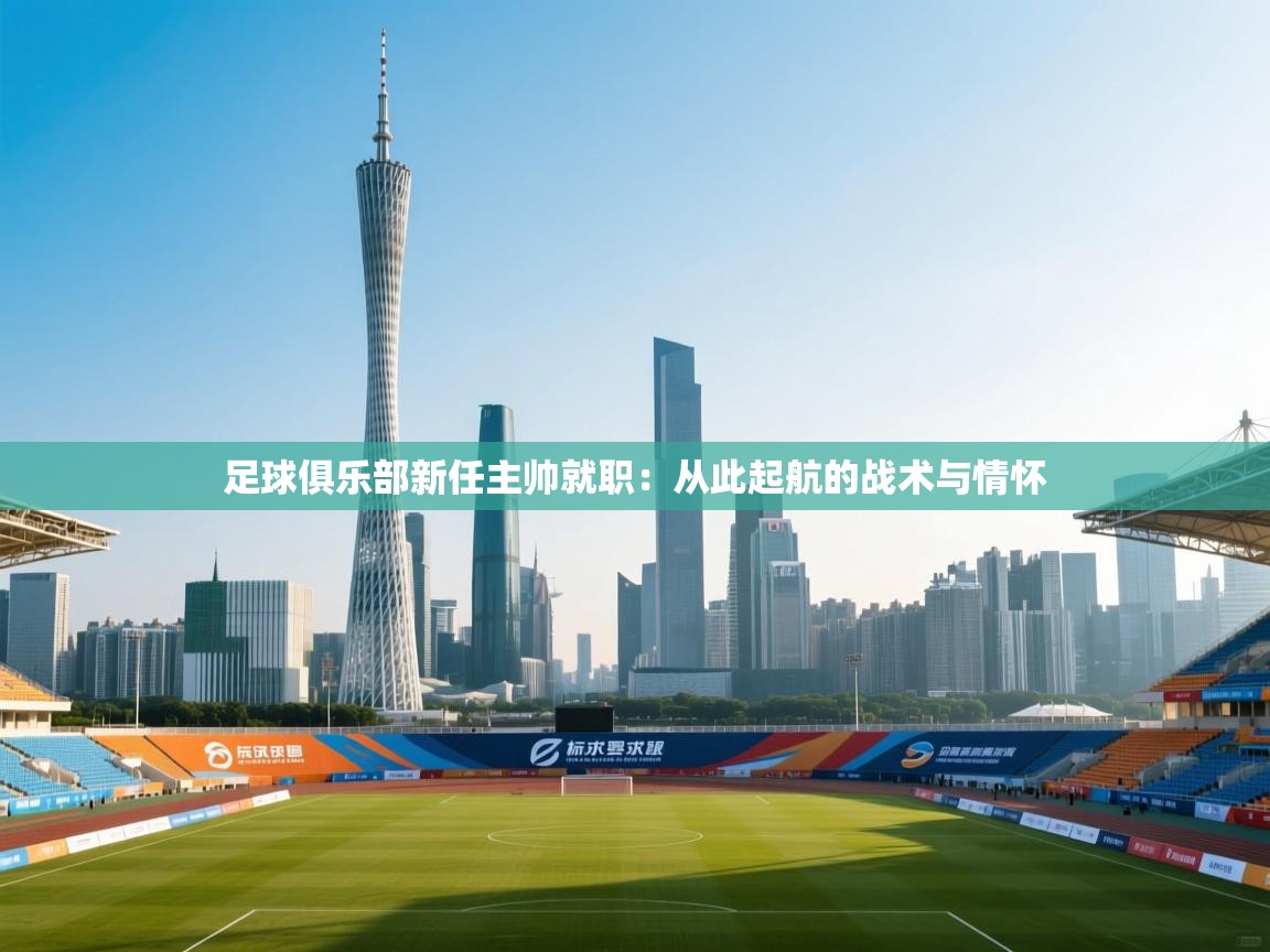 足球俱乐部新任主帅就职：从此起航的战术与情怀  第2张