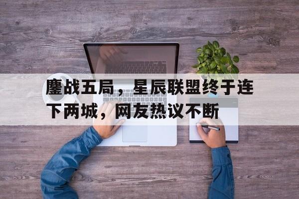 爱游戏入口-包含鏖战五局，星辰联盟终于连下两城，网友热议不断的词条