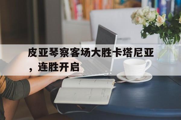 爱游戏官网-关于皮亚琴察客场大胜卡塔尼亚，连胜开启的信息