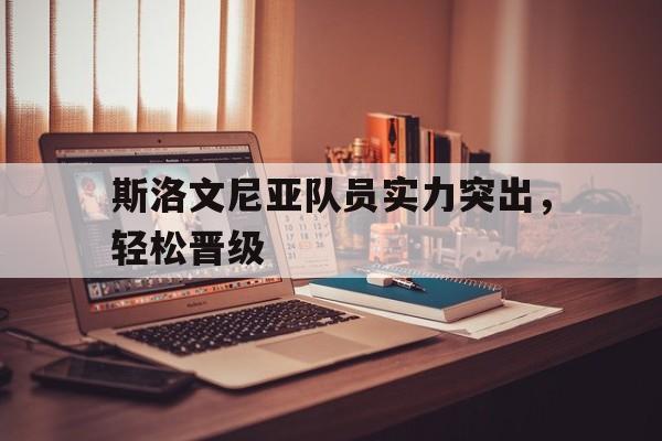 爱游戏体育官网-斯洛文尼亚队员实力突出，轻松晋级